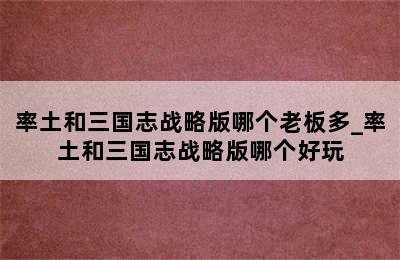 率土和三国志战略版哪个老板多_率土和三国志战略版哪个好玩