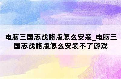 电脑三国志战略版怎么安装_电脑三国志战略版怎么安装不了游戏