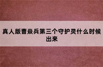 真人版曹焱兵第三个守护灵什么时候出来