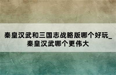 秦皇汉武和三国志战略版哪个好玩_秦皇汉武哪个更伟大