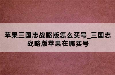 苹果三国志战略版怎么买号_三国志战略版苹果在哪买号