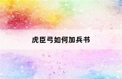 虎臣弓如何加兵书