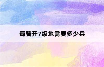 蜀骑开7级地需要多少兵