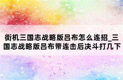 街机三国志战略版吕布怎么连招_三国志战略版吕布带连击后决斗打几下