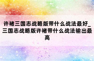 许褚三国志战略版带什么战法最好_三国志战略版许褚带什么战法输出最高