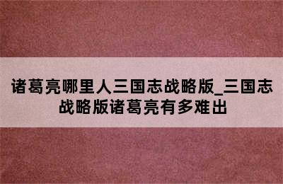 诸葛亮哪里人三国志战略版_三国志战略版诸葛亮有多难出