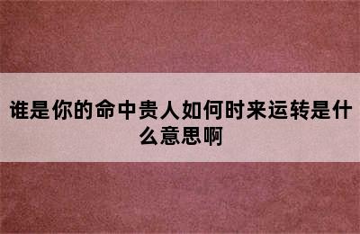 谁是你的命中贵人如何时来运转是什么意思啊