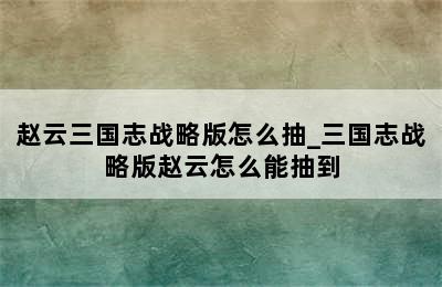 赵云三国志战略版怎么抽_三国志战略版赵云怎么能抽到