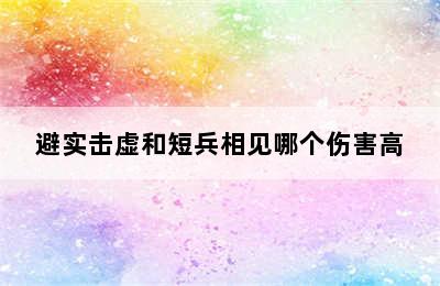 避实击虚和短兵相见哪个伤害高