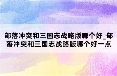 部落冲突和三国志战略版哪个好_部落冲突和三国志战略版哪个好一点