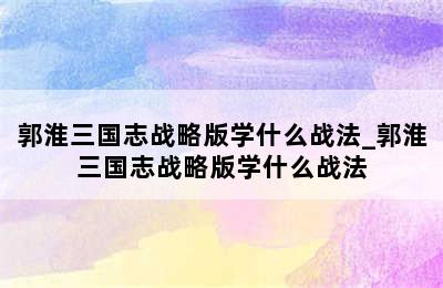 郭淮三国志战略版学什么战法_郭淮三国志战略版学什么战法