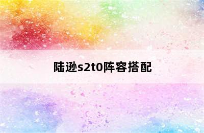 陆逊s2t0阵容搭配