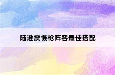 陆逊震慑枪阵容最佳搭配