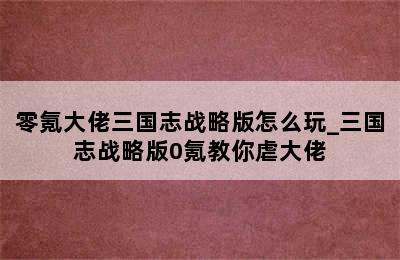 零氪大佬三国志战略版怎么玩_三国志战略版0氪教你虐大佬