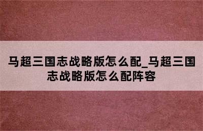 马超三国志战略版怎么配_马超三国志战略版怎么配阵容