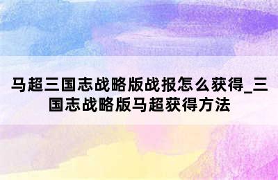 马超三国志战略版战报怎么获得_三国志战略版马超获得方法