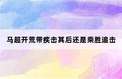 马超开荒带疾击其后还是乘胜追击