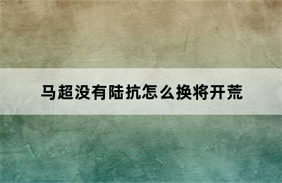 马超没有陆抗怎么换将开荒