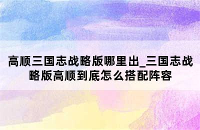 高顺三国志战略版哪里出_三国志战略版高顺到底怎么搭配阵容