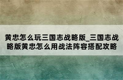 黄忠怎么玩三国志战略版_三国志战略版黄忠怎么用战法阵容搭配攻略